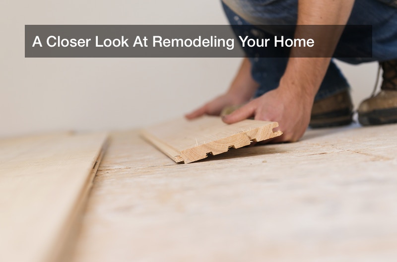 A Closer Look At Remodeling Your Home