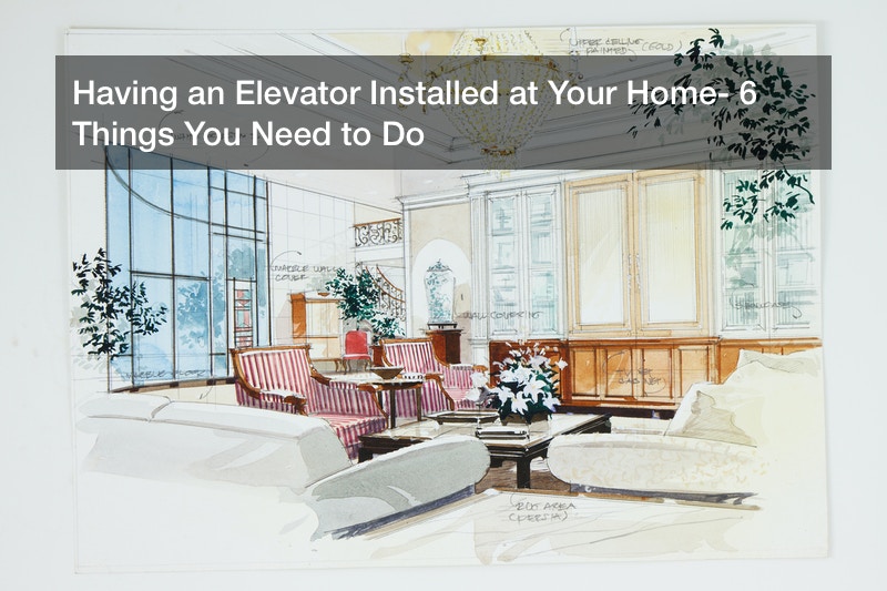 Having an Elevator Installed at Your Home? 6 Things You Need to Do