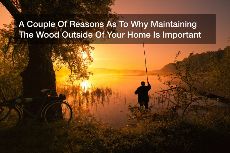 A Couple Of Reasons As To Why Maintaining The Wood Outside Of Your Home Is Important