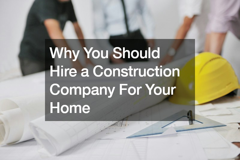 Why You Should Hire a Construction Company For Your Home