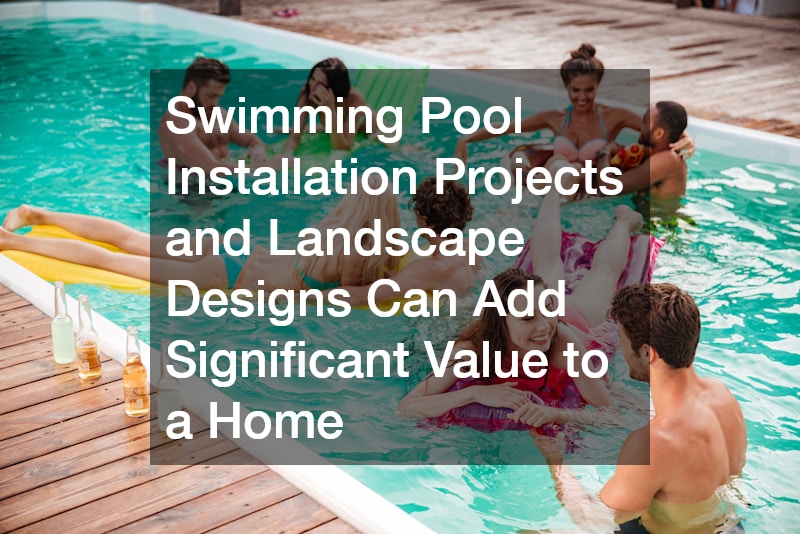 Swimming Pool Installation Projects and Landscape Designs Can Add Significant Value to a Home